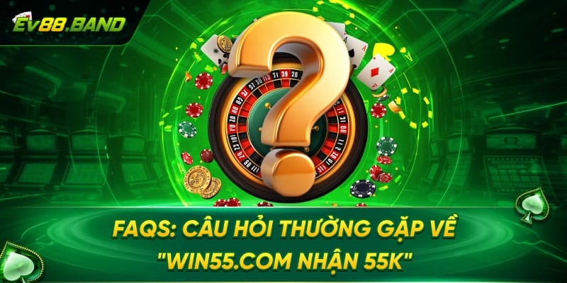 FAQs về Win55.com nhận 55k