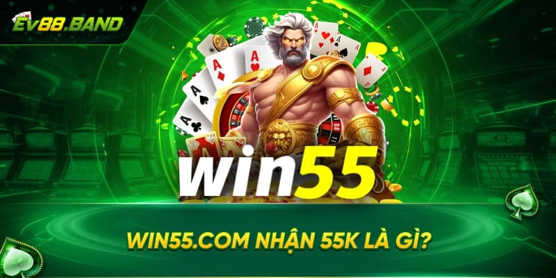 Win55.com nhận 55k là gì và làm sao có thể nhận được